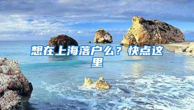 想在上海落户么？快点这里