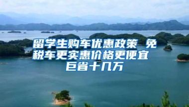 留学生购车优惠政策 免税车更实惠价格更便宜 巨省十几万