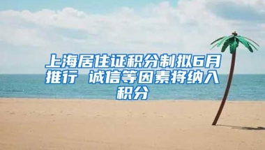 上海居住证积分制拟6月推行 诚信等因素将纳入积分