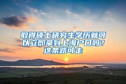 取得硕士研究生学历就可以立即拿到上海户口吗？这条路可走