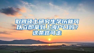 取得硕士研究生学历就可以立即拿到上海户口吗？这条路可走