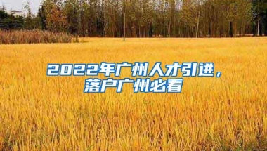 2022年广州人才引进，落户广州必看