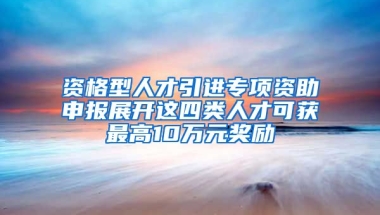 资格型人才引进专项资助申报展开这四类人才可获最高10万元奖励