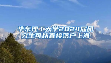 华东理工大学2024届研究生可以直接落户上海