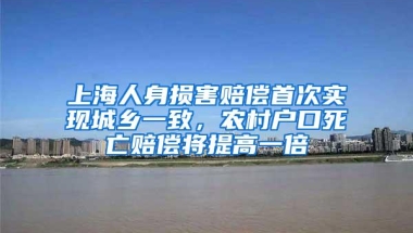 上海人身损害赔偿首次实现城乡一致，农村户口死亡赔偿将提高一倍