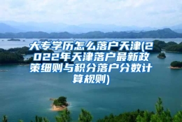 大专学历怎么落户天津(2022年天津落户最新政策细则与积分落户分数计算规则)