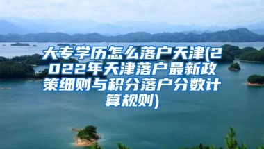 大专学历怎么落户天津(2022年天津落户最新政策细则与积分落户分数计算规则)