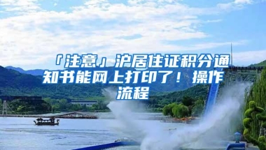 「注意」沪居住证积分通知书能网上打印了！操作流程→