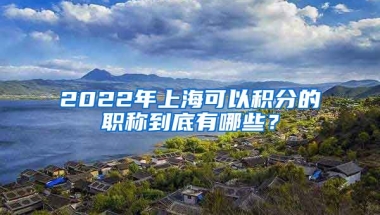 2022年上海可以积分的职称到底有哪些？