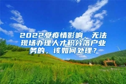 2022受疫情影响，无法现场办理人才积分落户业务的，该如何处理？