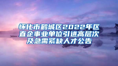 怀化市鹤城区2022年区直企事业单位引进高层次及急需紧缺人才公告