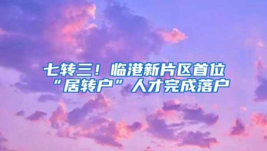 七转三！临港新片区首位“居转户”人才完成落户