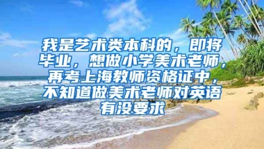 我是艺术类本科的，即将毕业，想做小学美术老师，再考上海教师资格证中，不知道做美术老师对英语有没要求