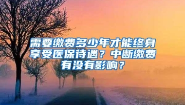 需要缴费多少年才能终身享受医保待遇？中断缴费有没有影响？