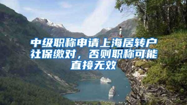 中级职称申请上海居转户社保缴对，否则职称可能直接无效