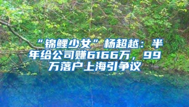 “锦鲤少女”杨超越：半年给公司赚6166万，99万落户上海引争议