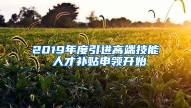 2019年度引进高端技能 人才补贴申领开始