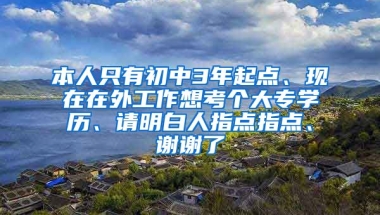 本人只有初中3年起点、现在在外工作想考个大专学历、请明白人指点指点、谢谢了