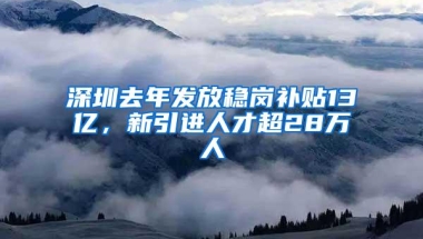 深圳去年发放稳岗补贴13亿，新引进人才超28万人