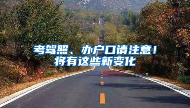 考驾照、办户口请注意！将有这些新变化