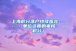 上海积分落户持续指北--------单位资质的审核：（积分）