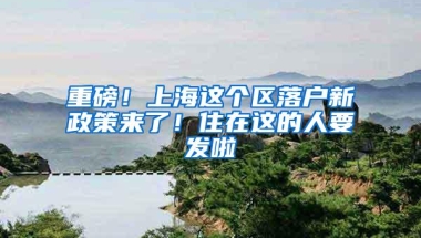 重磅！上海这个区落户新政策来了！住在这的人要发啦