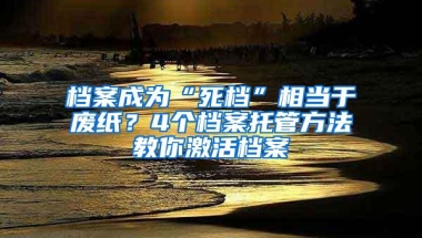 档案成为“死档”相当于废纸？4个档案托管方法教你激活档案