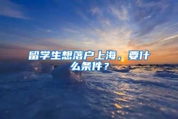 留学生想落户上海，要什么条件？