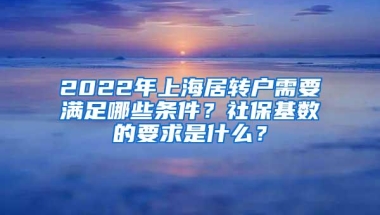 2022年上海居转户需要满足哪些条件？社保基数的要求是什么？