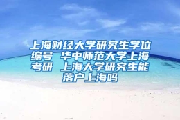 上海财经大学研究生学位编号 华中师范大学上海考研 上海大学研究生能落户上海吗