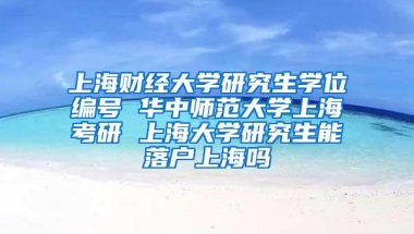 上海财经大学研究生学位编号 华中师范大学上海考研 上海大学研究生能落户上海吗