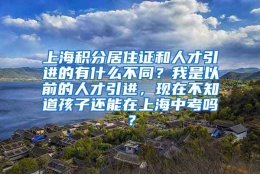 上海积分居住证和人才引进的有什么不同？我是以前的人才引进，现在不知道孩子还能在上海中考吗？