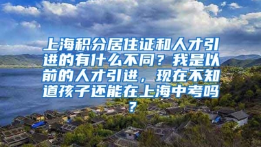 上海积分居住证和人才引进的有什么不同？我是以前的人才引进，现在不知道孩子还能在上海中考吗？