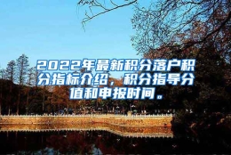 2022年最新积分落户积分指标介绍，积分指导分值和申报时间。