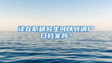 读在职研究生可以转调户口档案吗？