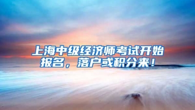 上海中级经济师考试开始报名，落户或积分来！