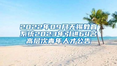 2022年09月无锡教育系统2023年引进64名高层次青年人才公告