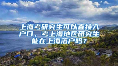 上海考研究生可以直接入户口，考上海地区研究生能在上海落户吗？