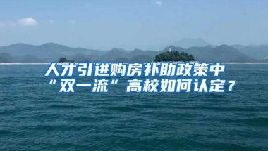 人才引进购房补助政策中“双一流”高校如何认定？