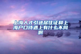 上海人才引进居住证和上海户口待遇上有什么不同啊