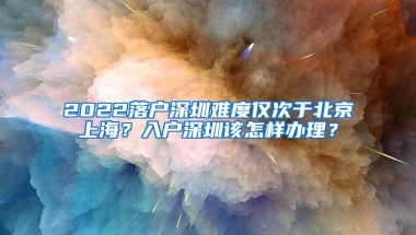 2022落户深圳难度仅次于北京上海？入户深圳该怎样办理？