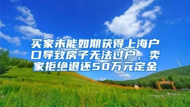 买家未能如期获得上海户口导致房子无法过户，卖家拒绝退还50万元定金