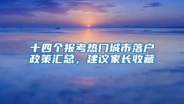 十四个报考热门城市落户政策汇总，建议家长收藏