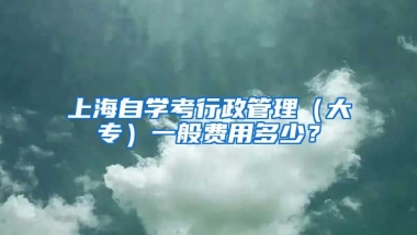 上海自学考行政管理（大专）一般费用多少？