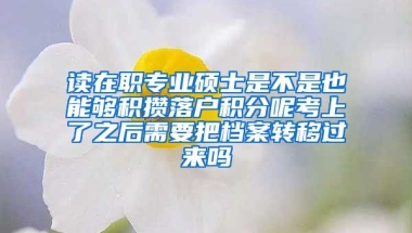 读在职专业硕士是不是也能够积攒落户积分呢考上了之后需要把档案转移过来吗