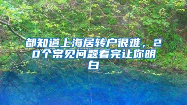 都知道上海居转户很难，20个常见问题看完让你明白