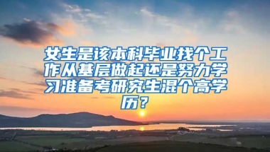 女生是该本科毕业找个工作从基层做起还是努力学习准备考研究生混个高学历？