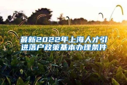 最新2022年上海人才引进落户政策基本办理条件