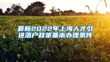 最新2022年上海人才引进落户政策基本办理条件