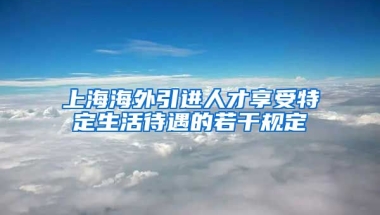 上海海外引进人才享受特定生活待遇的若干规定